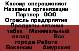 Кассир-операционист › Название организации ­ Партнер, ООО › Отрасль предприятия ­ Продукты питания, табак › Минимальный оклад ­ 29 295 - Все города Работа » Вакансии   . Амурская обл.,Архаринский р-н